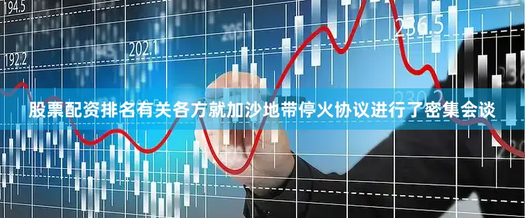 股票配资排名有关各方就加沙地带停火协议进行了密集会谈