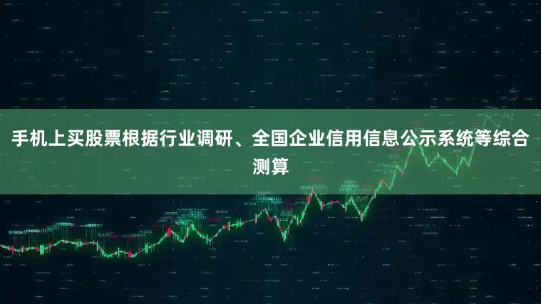 手机上买股票根据行业调研、全国企业信用信息公示系统等综合测算