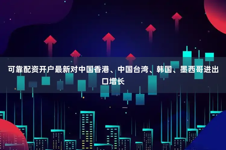 可靠配资开户最新对中国香港、中国台湾、韩国、墨西哥进出口增长