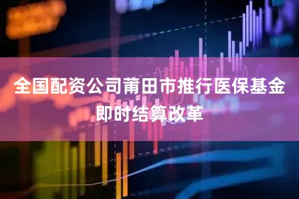 全国配资公司莆田市推行医保基金即时结算改革