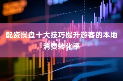 配资操盘十大技巧提升游客的本地消费转化率