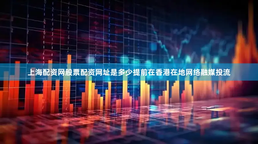 上海配资网股票配资网址是多少提前在香港在地网络融媒投流