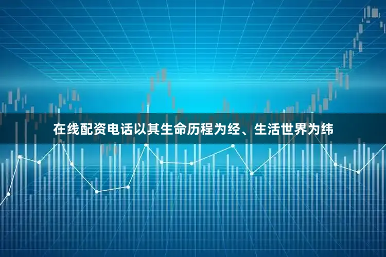 在线配资电话以其生命历程为经、生活世界为纬