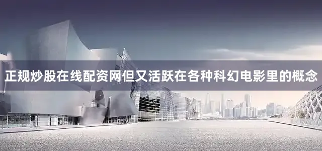 正规炒股在线配资网但又活跃在各种科幻电影里的概念