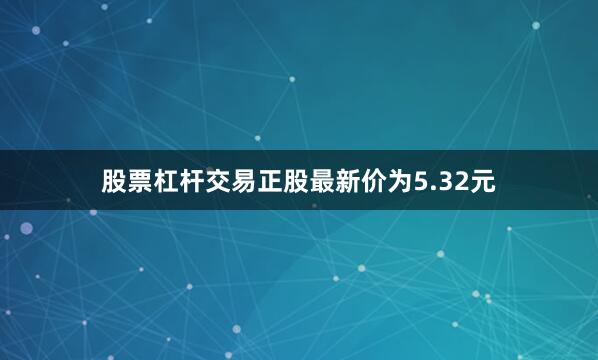 股票杠杆交易正股最新价为5.32元