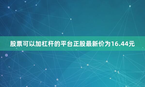 股票可以加杠杆的平台正股最新价为16.44元