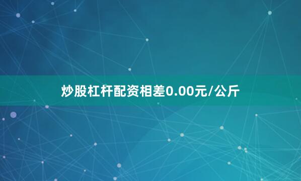 炒股杠杆配资相差0.00元/公斤