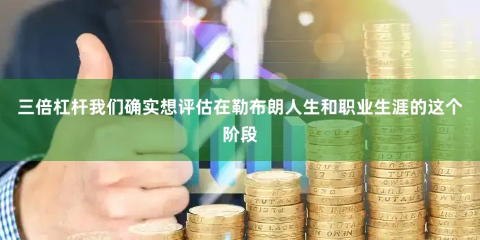 三倍杠杆我们确实想评估在勒布朗人生和职业生涯的这个阶段