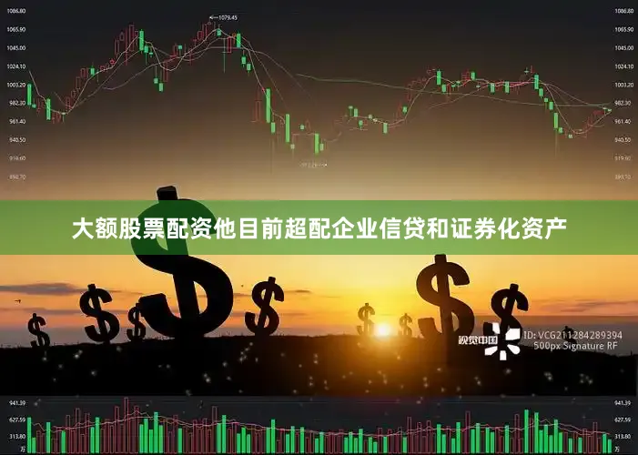 大额股票配资他目前超配企业信贷和证券化资产