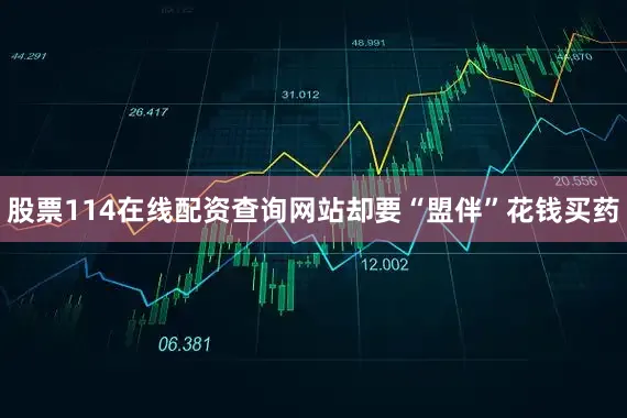 股票114在线配资查询网站却要“盟伴”花钱买药