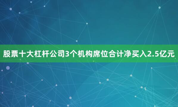 股票十大杠杆公司3个机构席位合计净买入2.5亿元