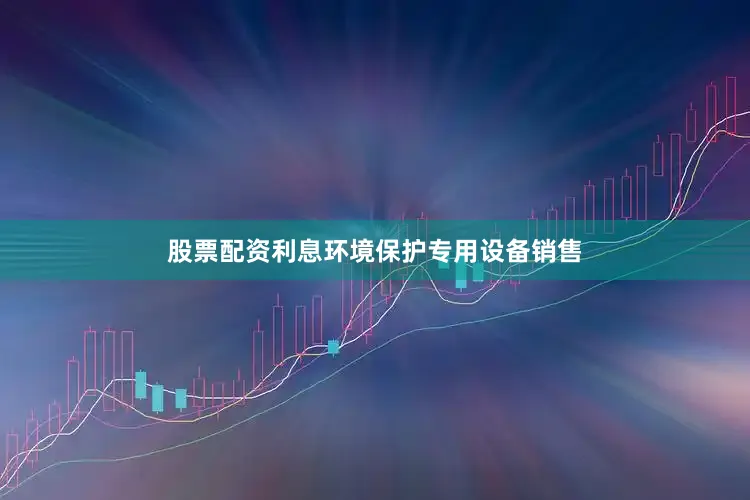 股票配资利息环境保护专用设备销售