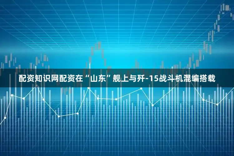 配资知识网配资在“山东”舰上与歼-15战斗机混编搭载