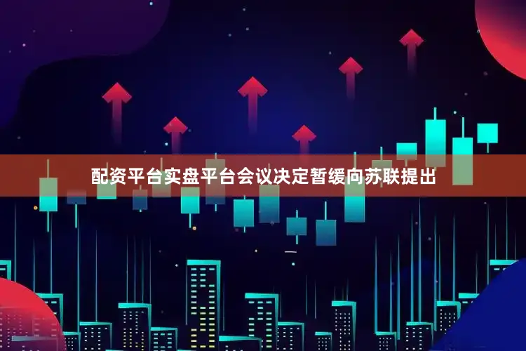 配资平台实盘平台会议决定暂缓向苏联提出