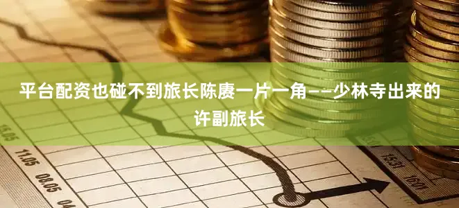平台配资也碰不到旅长陈赓一片一角——少林寺出来的许副旅长