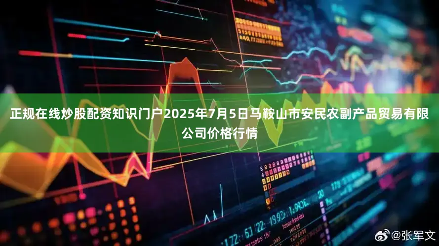 正规在线炒股配资知识门户2025年7月5日马鞍山市安民农副产品贸易有限公司价格行情