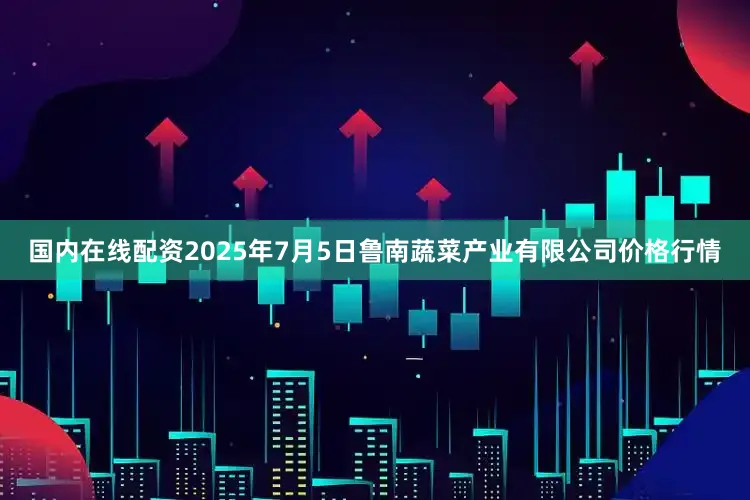 国内在线配资2025年7月5日鲁南蔬菜产业有限公司价格行情