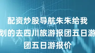 配资炒股导航朱朱给我们规划的去四川旅游报团五日游报价