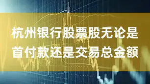 杭州银行股票股无论是首付款还是交易总金额
