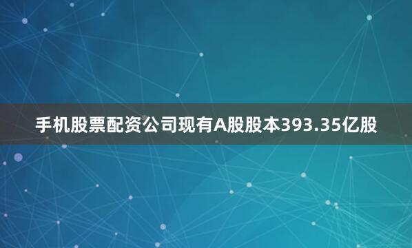 手机股票配资　　公司现有A股股本393.35亿股