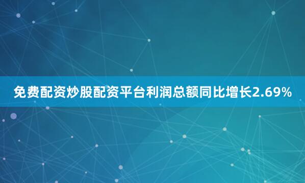 免费配资炒股配资平台利润总额同比增长2.69%