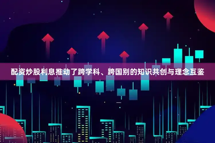 配资炒股利息推动了跨学科、跨国别的知识共创与理念互鉴