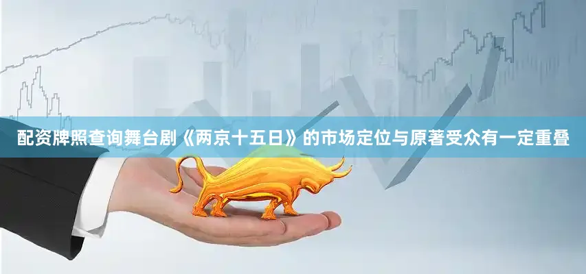 配资牌照查询舞台剧《两京十五日》的市场定位与原著受众有一定重叠