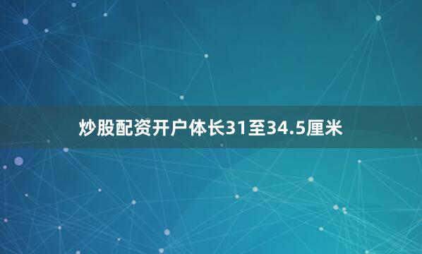 炒股配资开户体长31至34.5厘米