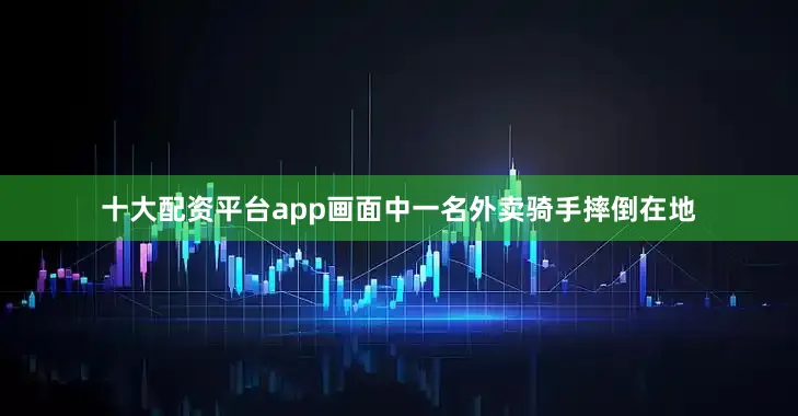 十大配资平台app画面中一名外卖骑手摔倒在地