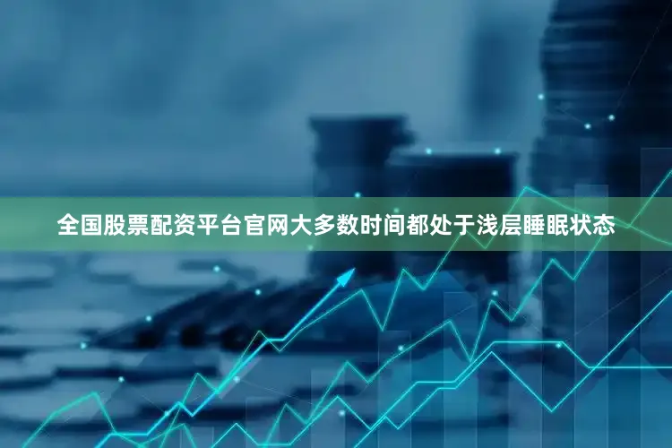 全国股票配资平台官网大多数时间都处于浅层睡眠状态