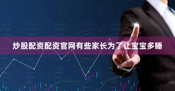 炒股配资配资官网有些家长为了让宝宝多睡