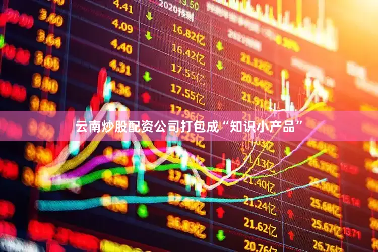 云南炒股配资公司打包成“知识小产品”