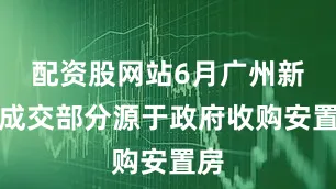配资股网站6月广州新房成交部分源于政府收购安置房