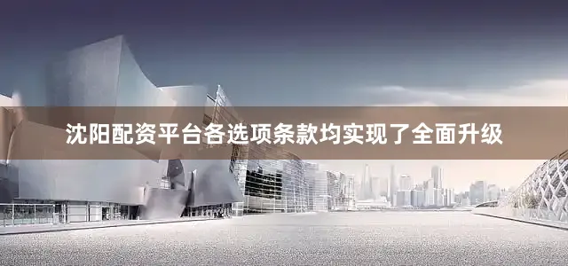 沈阳配资平台各选项条款均实现了全面升级