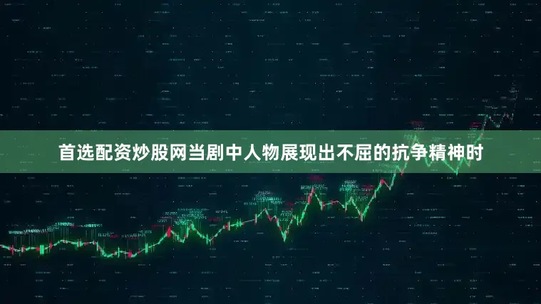 首选配资炒股网当剧中人物展现出不屈的抗争精神时