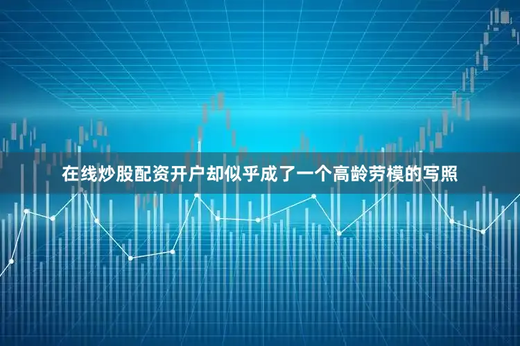 在线炒股配资开户却似乎成了一个高龄劳模的写照