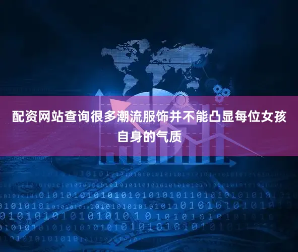 配资网站查询很多潮流服饰并不能凸显每位女孩自身的气质