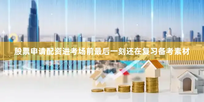 股票申请配资进考场前最后一刻还在复习备考素材