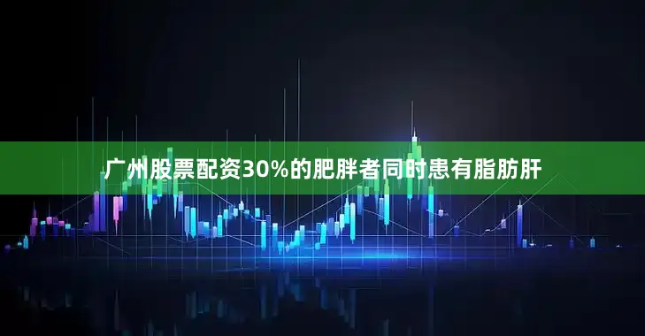广州股票配资30%的肥胖者同时患有脂肪肝