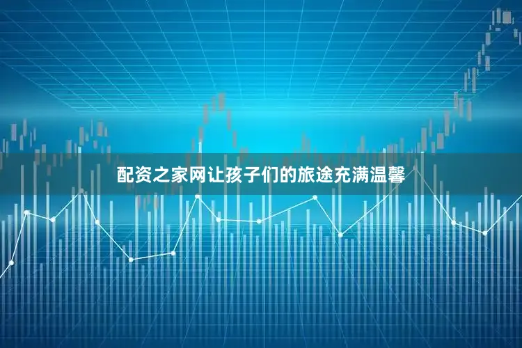 配资之家网让孩子们的旅途充满温馨