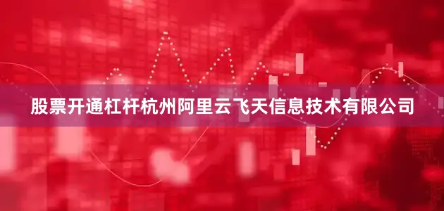 股票开通杠杆杭州阿里云飞天信息技术有限公司