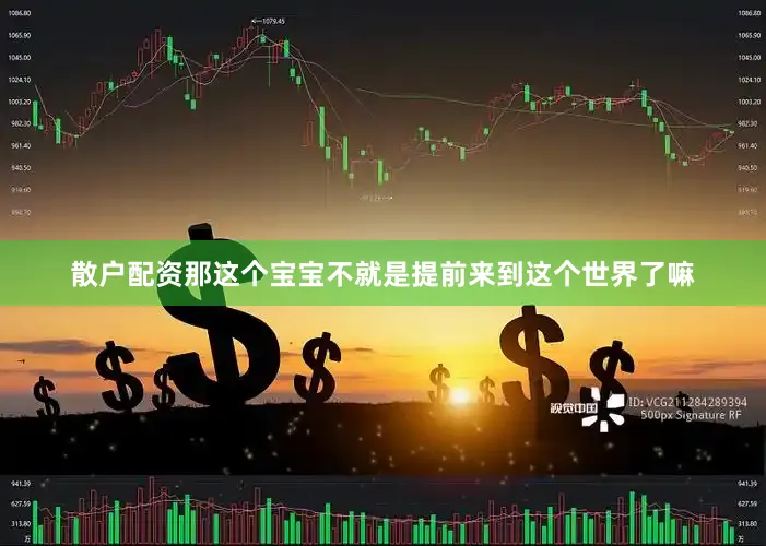 散户配资那这个宝宝不就是提前来到这个世界了嘛