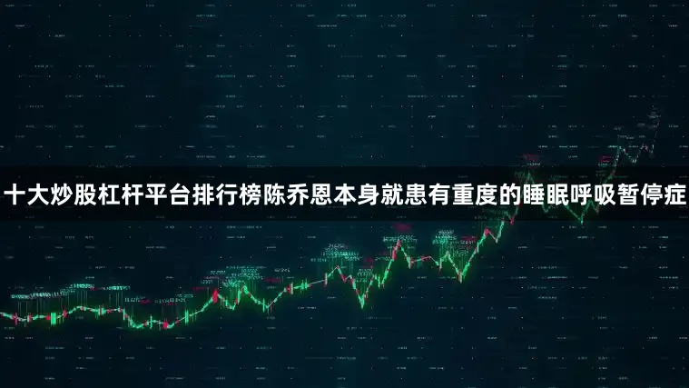 十大炒股杠杆平台排行榜陈乔恩本身就患有重度的睡眠呼吸暂停症