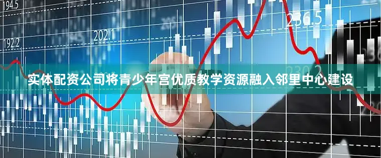 实体配资公司将青少年宫优质教学资源融入邻里中心建设
