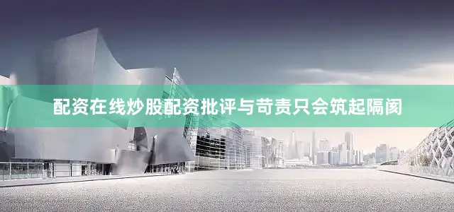 配资在线炒股配资批评与苛责只会筑起隔阂