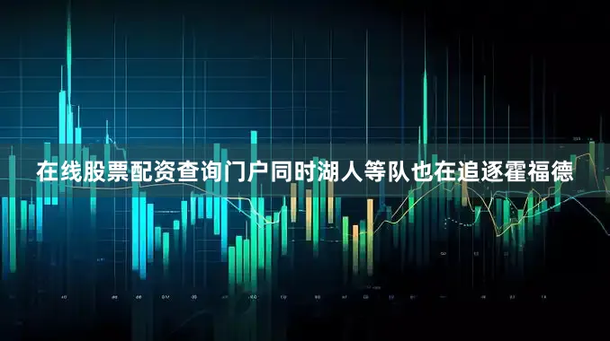 在线股票配资查询门户同时湖人等队也在追逐霍福德