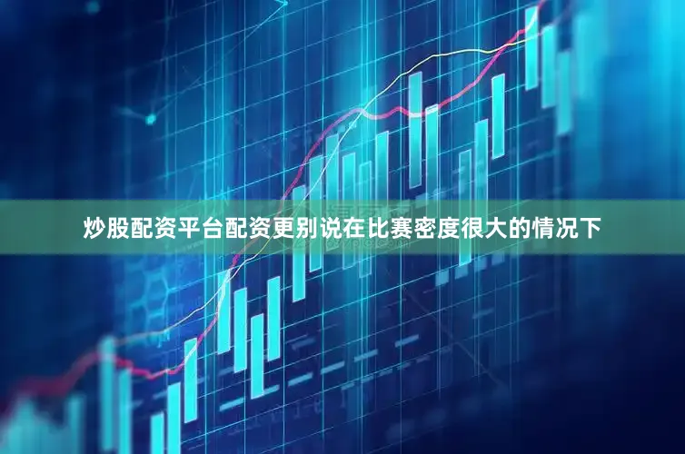 炒股配资平台配资更别说在比赛密度很大的情况下