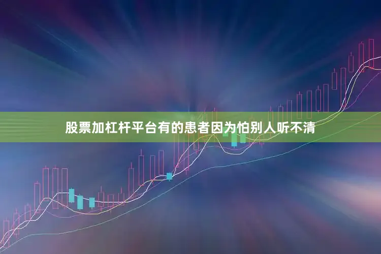 股票加杠杆平台有的患者因为怕别人听不清