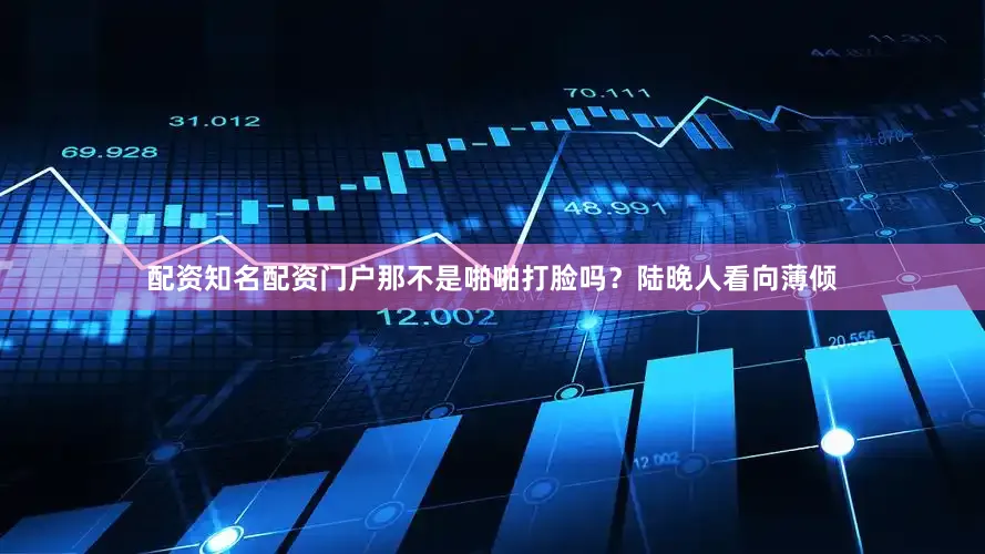 配资知名配资门户那不是啪啪打脸吗？陆晚人看向薄倾