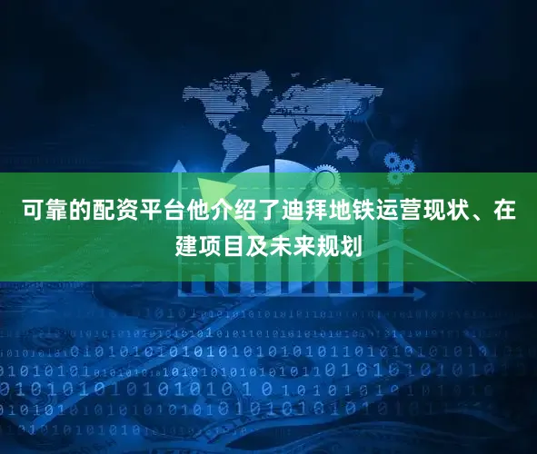 可靠的配资平台他介绍了迪拜地铁运营现状、在建项目及未来规划